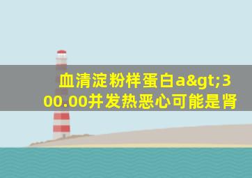 血清淀粉样蛋白a>300.00并发热恶心可能是肾